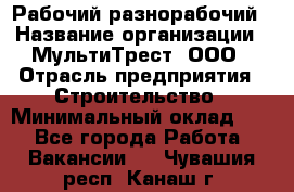 Рабочий-разнорабочий › Название организации ­ МультиТрест, ООО › Отрасль предприятия ­ Строительство › Минимальный оклад ­ 1 - Все города Работа » Вакансии   . Чувашия респ.,Канаш г.